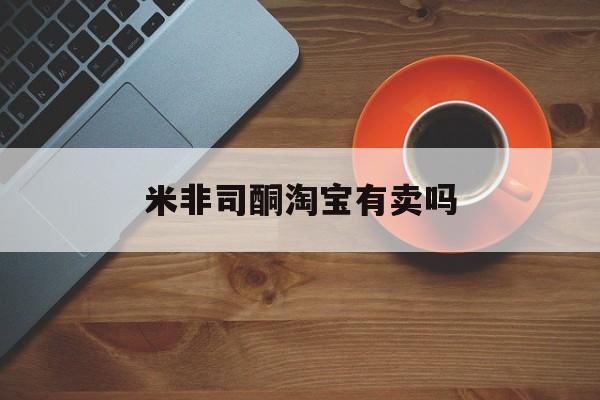 最新消息米非司酮淘宝有卖吗分享(你知道米非司酮片药店可以卖吗吗?) 最新消息米非司酮淘宝有卖吗分享(你知道米非司酮片药店可以卖吗吗?)